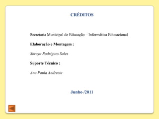 CRÉDITOS



Secretaria Municipal de Educação – Informática Educacional

Elaboração e Montagem :

Soraya Rodrigues Sales

Suporte Técnico :

Ana Paula Andreeta



                         Junho /2011
 