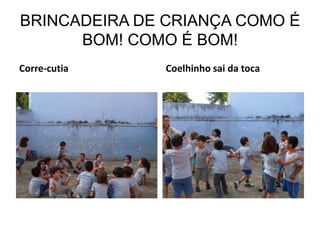 BRINCADEIRA DE CRIANÇA COMO É
      BOM! COMO É BOM!
Corre-cutia    Coelhinho sai da toca
 