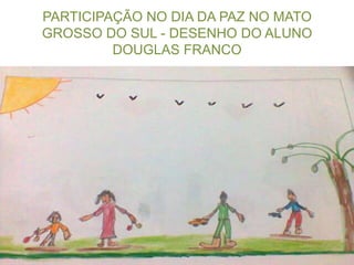 PARTICIPAÇÃO NO DIA DA PAZ NO MATO
GROSSO DO SUL - DESENHO DO ALUNO
         DOUGLAS FRANCO
 