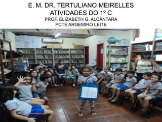 E. M. DR. TERTULIANO MEIRELLES
       ATIVIDADES DO 1º C
    PROF. ELIZABETH G. ALCÂNTARA
       PCTE ARGEMIRO LEITE
 
