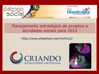 Planejamento estratégico de projetos e atividades sociais para 2012 http://www.slideshare.net/micfre12/ 