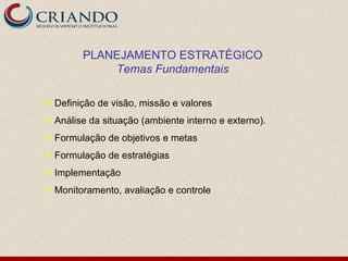 Definição de visão, missão e valores Análise da situação (ambiente interno e externo).  Formulação de objetivos e metas Formulação de estratégias Implementação Monitoramento, avaliação e controle PLANEJAMENTO ESTRATÉGICO Temas Fundamentais 