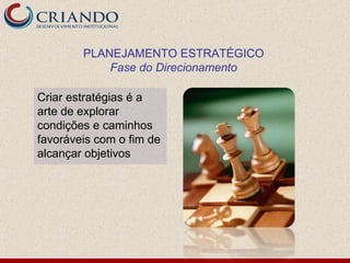 Criar estratégias é a arte de explorar condições e caminhos favoráveis com o fim de alcançar objetivos PLANEJAMENTO ESTRATÉGICO Fase do Direcionamento 