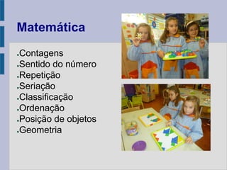 Matemática
●Contagens
●Sentido do número
●Repetição
●Seriação
●Classificação
●Ordenação
●Posição de objetos
●Geometria
 