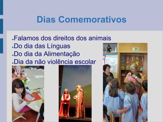Dias Comemorativos
●Falamos dos direitos dos animais
●Do dia das Línguas
●Do dia da Alimentação
●Dia da não violência escolar
 