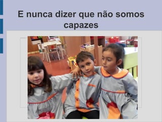 E nunca dizer que não somos
capazes
 