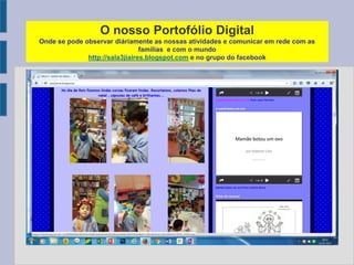 O nosso Portofólio Digital
Onde se pode observar diáriamente as nossas atividades e comunicar em rede com as
famílias e com o mundo
http://sala3jiaires.blogspot.com e no grupo do facebook
 