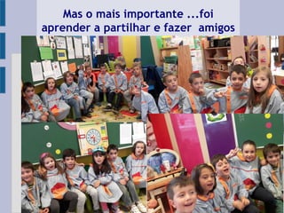 Mas o mais importante ...foi
aprender a partilhar e fazer amigos
 