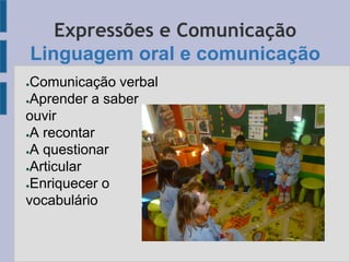 Expressões e Comunicação
Linguagem oral e comunicação
●Comunicação verbal
●Aprender a saber
ouvir
●A recontar
●A questionar
●Articular
●Enriquecer o
vocabulário
 