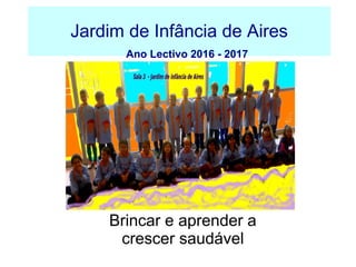 Jardim de Infância de Aires
Ano Lectivo 2016 - 2017
Brincar e aprender a
crescer saudável
 