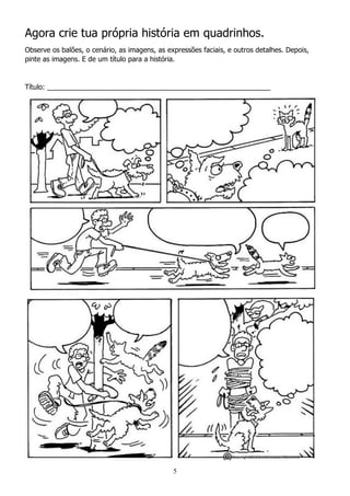 5
Agora crie tua própria história em quadrinhos.
Observe os balões, o cenário, as imagens, as expressões faciais, e outros detalhes. Depois,
pinte as imagens. E de um título para a história.
Título: __________________________________________________________
 