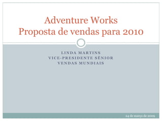 Adventure Works
Proposta de vendas para 2010
LINDA MARTINS
VICE-PRESIDENTE SÊNIOR
VENDAS MUNDIAIS
24 de março de 2009