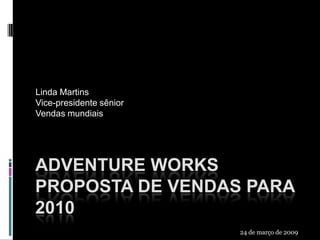 Linda Martins
Vice-presidente sênior
Vendas mundiais

ADVENTURE WORKS
PROPOSTA DE VENDAS PARA
2010
24 de março de 2009

 