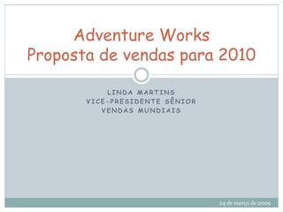 Adventure Works
Proposta de vendas para 2010
LINDA MARTINS
VICE-PRESIDENTE SÊNIOR
VENDAS MUNDIAIS

24 de março de 2009

 