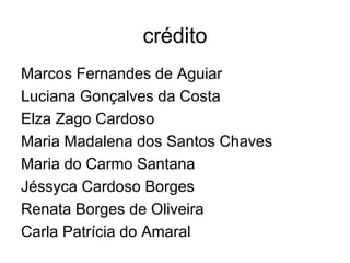 crédito
Marcos Fernandes de Aguiar
Luciana Gonçalves da Costa
Elza Zago Cardoso
Maria Madalena dos Santos Chaves
Maria do Carmo Santana
Jéssyca Cardoso Borges
Renata Borges de Oliveira
Carla Patrícia do Amaral
 