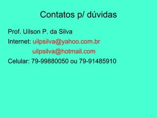 Contatos p/ dúvidas
Prof. Uilson P. da Silva
Internet: uilpsilva@yahoo.com.br
uilpsilva@hotmail.com
Celular: 79-99880050 ou 79-91485910
 