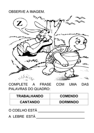 OBSERVE A IMAGEM.
COMPLETE A FRASE COM UMA DAS
PALAVRAS DO QUADRO:
TRABALHANDO COMENDO
CANTANDO DORMINDO
O COELHO ESTÁ ________________________
A LEBRE ESTÁ _________________________