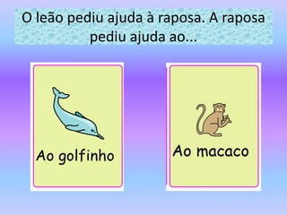 O leão pediu ajuda à raposa. A raposa
pediu ajuda ao...
 