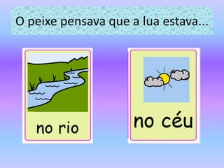 O peixe pensava que a lua estava...
 