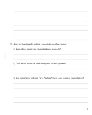 9
13. Sobre a industrialização asiática, responda às questões a seguir.
a) Quais são os países mais industrializados do continente?
b) Quais são os setores de maior destaque da indústria japonesa?
c) Que países fazem parte dos Tigres Asiáticos? Como esses países se industrializaram?
CÓPIA
AUTORIZADA.
 