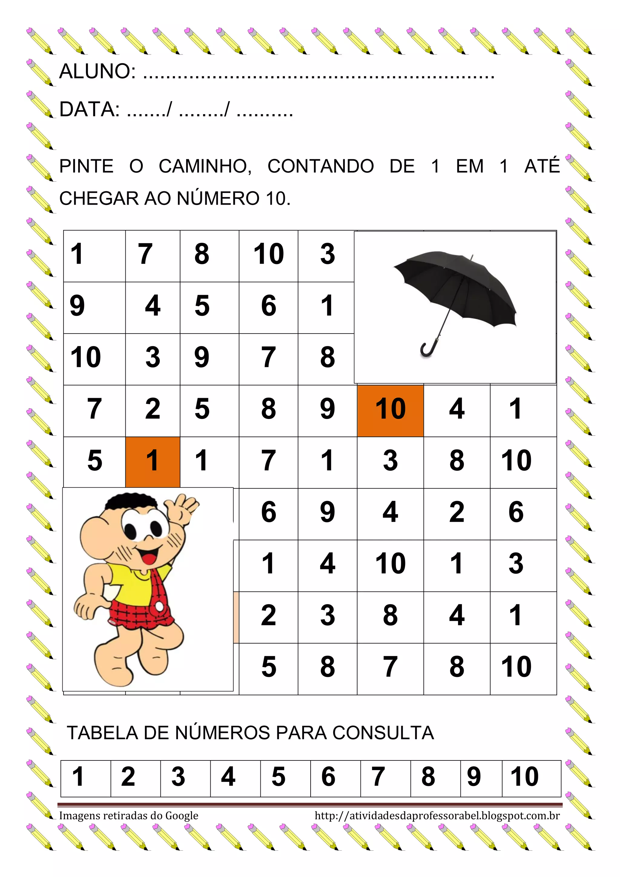 ALUNO: .............................................................
DATA: ......./ ......../ ..........
PINTE O CAMINHO, CONTANDO DE 1 EM 1 ATÉ
CHEGAR AO NÚMERO 10.

1

7

8

10

3

9

4

5

6

1

10

3

9

7

8

7

2

5

8

9

10

4

1

5

1

1

7

1

3

8

10

10

6

9

4

2

6

8

1

4

10

1

3

1

2

3

8

4

1

10

5

8

7

8

10

TABELA DE NÚMEROS PARA CONSULTA

1

2

3

Imagens retiradas do Google

4

5

6

7

8

9

10

http://atividadesdaprofessorabel.blogspot.com.br

 