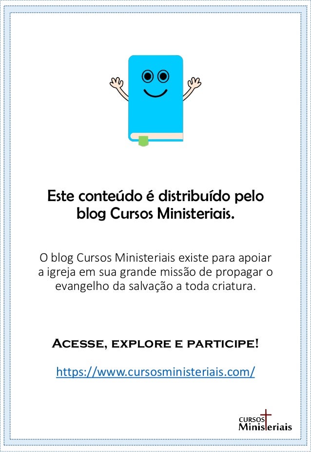Este conteúdo é distribuído pelo
blog Cursos Ministeriais.
O blog Cursos Ministeriais existe para apoiar
a igreja em sua grande missão de propagar o
evangelho da salvação a toda criatura.
Acesse, explore e participe!
https://www.cursosministeriais.com/
 