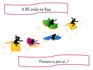 A BE anda na Rua
Procura-a por aí...!
 