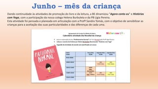 Dando continuidade às atividades de promoção do livro e da leitura, a BE dinamizou "Agora conto eu" e Histórias
com Yoga, com a participação da nossa colega Helena Burbuleta e da PB Lígia Pereira.
Esta atividade foi pensada e planeada em articulação com a Profª Sandra Tomás, com o objetivo de sensibilizar as
crianças para a aceitação das suas particularidades e das diferenças de cada uma.
Junho – mês da criança
 