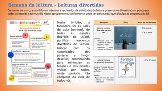 Neste âmbito, a
biblioteca foi às salas
de aula (on-line), de
todas as escolas
do1ºcilo do AEOB,
partilhar momentos
divertidos de leitura,
brincar com os
sonoridades das
palavras e lançar
desafios, contribuindo
para minimizar as
tensões e dificuldades
vividas por todos,
neste período tão
complexo da vida de
todos nós.
Semana da leitura - Leituras divertidas
Os meses de março e abril foram intensos e recheados de atividades de leitura prazerosa e divertida, um pouco por
todas as escolas e turmas do nosso agrupamento, conforme se pode ver pelo cartaz que divulga as propostas da BE
 