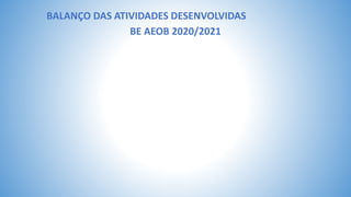 BALANÇO DAS ATIVIDADES DESENVOLVIDAS
BE AEOB 2020/2021
 