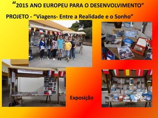 “2015 ANO EUROPEU PARA O DESENVOLVIMENTO”
PROJETO - “Viagens- Entre a Realidade e o Sonho”
Exposição
 