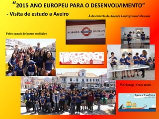 “2015 ANO EUROPEU PARA O DESENVOLVIMENTO”
- Visita de estudo a Aveiro
Pelos canais de barco moliceiro
Workshop - Ovos moles
À descoberta do Aliança Underground Museum
 