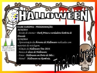 CLUBE EUROPEU - PROGRAMAÇÃO:
30/10/2014
- Sessão de cinema – Dark Prince a verdadeira história de
Dracula
31/10/2014
- Apresentação das Árvores de Halloween realizadas com
materiais da reciclagem;
- Eleição da Halloween Tree 2014;
- Banca de doces de Halloween;
- Fotos - Halloween em Porto de Mós ;
- Painel - Halloween na Roménia.
 