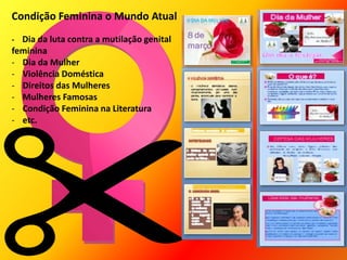 Condição Feminina o Mundo Atual
- Dia da luta contra a mutilação genital
feminina
- Dia da Mulher
- Violência Doméstica
- Direitos das Mulheres
- Mulheres Famosas
- Condição Feminina na Literatura
- etc.
 