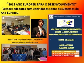 - Sessões /debates com convidados sobre os subtemas do
Ano Europeu.
“2015 ANO EUROPEU PARA O DESENVOLVIMENTO”
Sessão com o representante da Comunidade
Intermunicipal da Região de Leiria
 