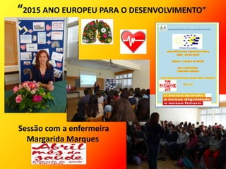 “2015 ANO EUROPEU PARA O DESENVOLVIMENTO”
Sessão com a enfermeira
Margarida Marques
 