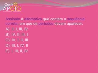 Assinale a alternativa que contém a sequência
correta, em que os períodos devem aparecer.
A) II, I, III, IV
B) IV, II, III, I
C) IV, I, II, III
D) III, I, IV, II
E) I, III, II, IV
 