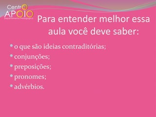 Para entender melhor essa
           aula você deve saber:
 o que são ideias contraditórias;
 conjunções;
 preposições;
 pronomes;
 advérbios.
 