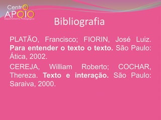Bibliografia
PLATÃO, Francisco; FIORIN, José Luiz.
Para entender o texto o texto. São Paulo:
Ática, 2002.
CEREJA, William Roberto; COCHAR,
Thereza. Texto e interação. São Paulo:
Saraiva, 2000.
 