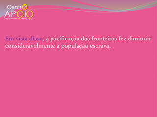 Em vista disso, a pacificação das fronteiras fez diminuir
consideravelmente a população escrava.
 
