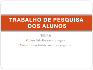 TEMAS:
•Usinas hidrelétricas e barragens
•Impactos ambientais positivos e negativos
TRABALHO DE PESQUISA
DOS ALUNOS