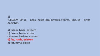 5)
(CESCEM–SP) Já anos, neste local árvores e flores. Hoje, só ervas
daninhas.
a) fazem, havia, existem
b) fazem, havia, existe
c) fazem, haviam, existem
d) faz, havia, existem
e) faz, havia, existe
 