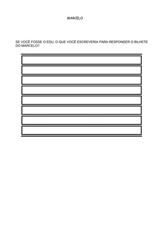 MARCELO
SE VOCÊ FOSSE O EDU, O QUE VOCÊ ESCREVERIA PARA RESPONDER O BILHETE
DO MARCELO?
 