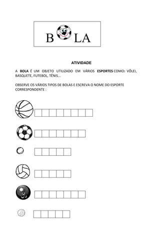 ATIVIDADE
A BOLA É UM OBJETO UTILIZADO EM VÁRIOS ESPORTES COMO: VÔLEI,
BASQUETE, FUTEBOL, TÊNIS...
OBSERVE OS VÁRIOS TIPOS DE BOLAS E ESCREVA O NOME DO ESPORTE
CORRESPONDENTE :
B LA
 