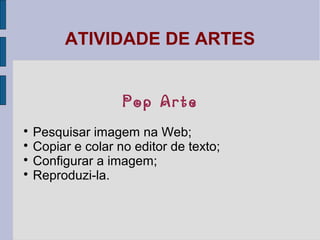 ATIVIDADE DE ARTES
Pop Arte

Pesquisar imagem na Web;

Copiar e colar no editor de texto;

Configurar a imagem;

Reproduzi-la.
 