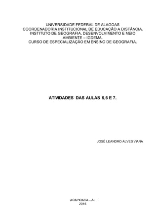 UNIVERSIDADE FEDERAL DE ALAGOAS
COORDENADORIA INSTITUCIONAL DE EDUCAÇÃO A DISTÂNCIA.
INSTITUTO DE GEOGRAFIA, DESENVOLVIMENTO E MEIO
AMBIENTE – IGDEMA.
CURSO DE ESPECIALIZAÇÃO EM ENSINO DE GEOGRAFIA.
ATIVIDADES DAS AULAS 5,6 E 7.
JOSÉ LEANDRO ALVES VIANA
ARAPIRACA - AL
2015
 