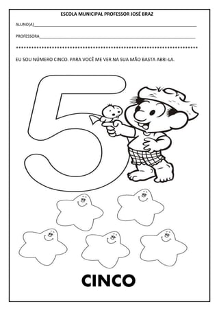 ESCOLA MUNICIPAL PROFESSOR JOSÉ BRAZ
ALUNO(A)__________________________________________________________________________
PROFESSORA_______________________________________________________________________
***********************************************************************
EU SOU NÚMERO CINCO. PARA VOCÊ ME VER NA SUA MÃO BASTA ABRI-LA.
CINCO
 