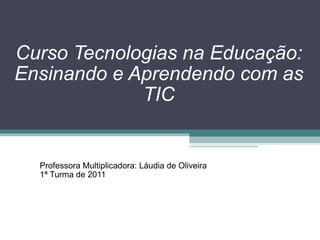   Curso Tecnologias na Educação: Ensinando e Aprendendo com as TIC Professora Multiplicadora: Láudia de Oliveira  1ª Turma de 2011 