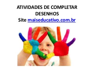 ATIVIDADES DE COMPLETAR 
DESENHOS 
Site maiseducativo.com.br 
 