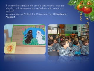 E os meninos mudam de escola para escola, mas na
alegria, no interesse e nos trabalhos, dão sempre o
melhor!
Vejam o que as AGMJI 1 e 2 fizeram com O Coelhinho
Afonso!!
 